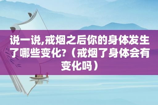 说一说,戒烟之后你的身体发生了哪些变化?（戒烟了身体会有变化吗）