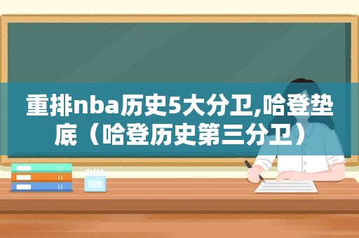 重排nba历史5大分卫,哈登垫底（哈登历史第三分卫）