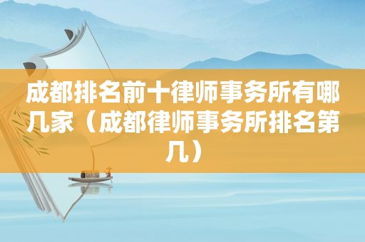 成都排名前十律师事务所有哪几家（成都律师事务所排名第几）