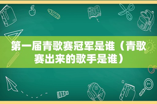 第一届青歌赛冠军是谁（青歌赛出来的歌手是谁）