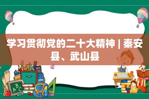 学习贯彻党的二十大精神 | 秦安县、武山县