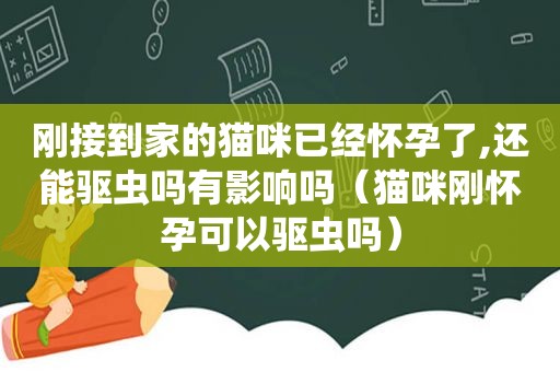 刚接到家的猫咪已经怀孕了,还能驱虫吗有影响吗（猫咪刚怀孕可以驱虫吗）