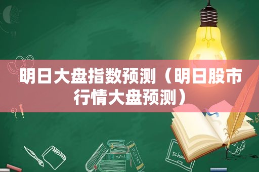 明日大盘指数预测（明日股市行情大盘预测）