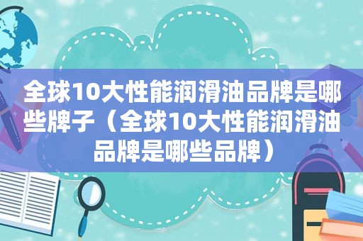 全球10大性能润滑油品牌是哪些牌子（全球10大性能润滑油品牌是哪些品牌）