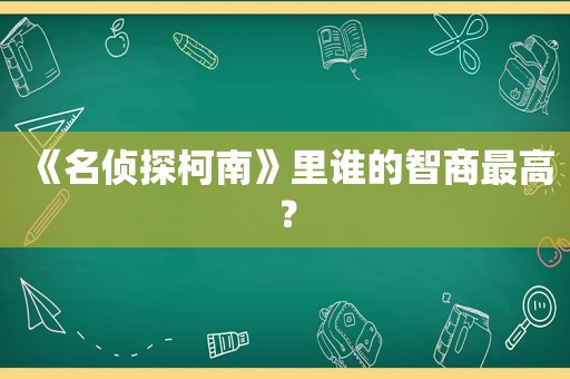 《名侦探柯南》里谁的智商最高？