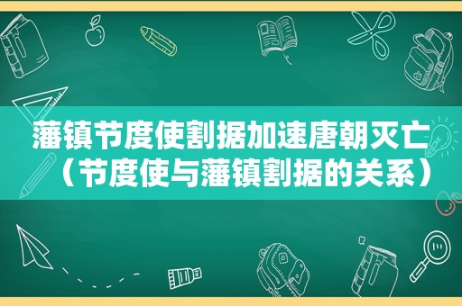 藩镇节度使割据加速唐朝灭亡（节度使与藩镇割据的关系）