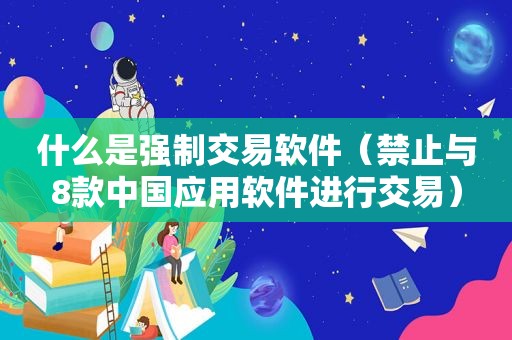 什么是强制交易软件（禁止与8款中国应用软件进行交易）