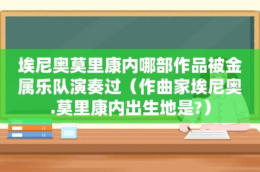 埃尼奥莫里康内哪部作品被金属乐队演奏过（作曲家埃尼奥.莫里康内出生地是?）