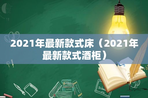 2021年最新款式床（2021年最新款式酒柜）