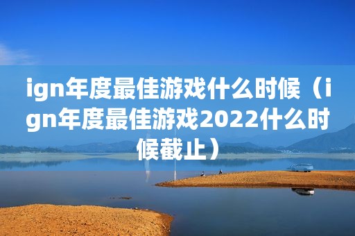 ign年度最佳游戏什么时候（ign年度最佳游戏2022什么时候截止）