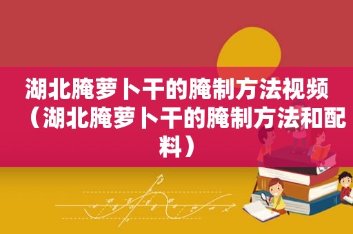 湖北腌萝卜干的腌制方法视频（湖北腌萝卜干的腌制方法和配料）