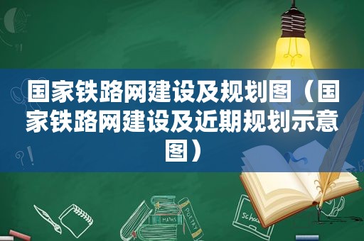 国家铁路网建设及规划图（国家铁路网建设及近期规划示意图）