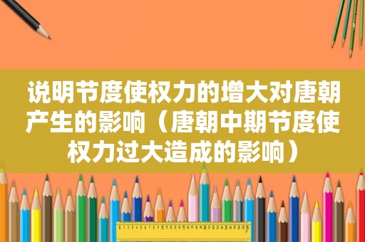 说明节度使权力的增大对唐朝产生的影响（唐朝中期节度使权力过大造成的影响）