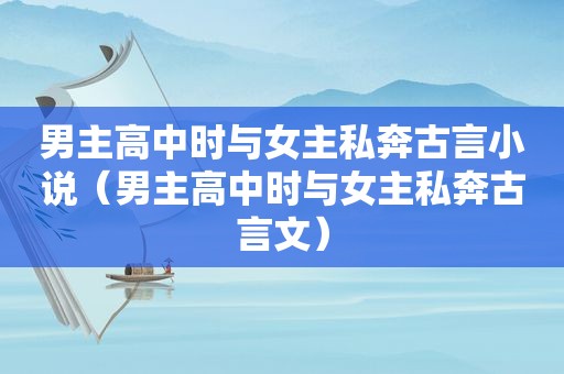 男主高中时与女主私奔古言小说（男主高中时与女主私奔古言文）