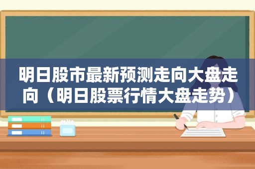 明日股市最新预测走向大盘走向（明日股票行情大盘走势）