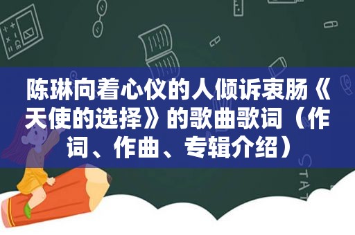 陈琳向着心仪的人倾诉衷肠《天使的选择》的歌曲歌词（作词、作曲、专辑介绍）