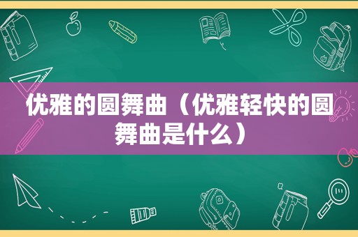 优雅的圆舞曲（优雅轻快的圆舞曲是什么）