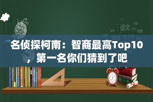 名侦探柯南：智商最高Top10，第一名你们猜到了吧