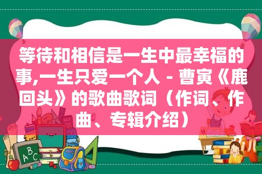 等待和相信是一生中最幸福的事,一生只爱一个人－曹寅《鹿回头》的歌曲歌词（作词、作曲、专辑介绍）