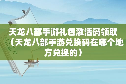 天龙八部手游礼包激活码领取（天龙八部手游兑换码在哪个地方兑换的）