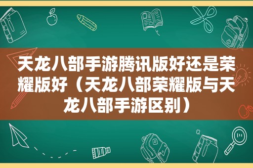 天龙八部手游腾讯版好还是荣耀版好（天龙八部荣耀版与天龙八部手游区别）