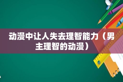 动漫中让人失去理智能力（男主理智的动漫）