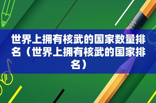 世界上拥有核武的国家数量排名（世界上拥有核武的国家排名）