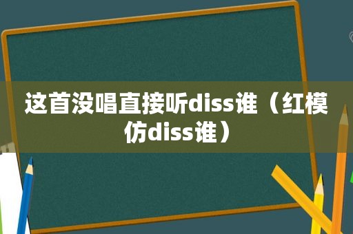 这首没唱直接听diss谁（红模仿diss谁）