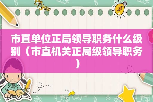 市直单位正局领导职务什么级别（市直机关正局级领导职务）