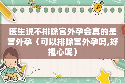 医生说不排除宫外孕会真的是宫外孕（可以排除宫外孕吗,好担心呢）