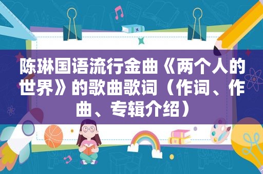 陈琳国语流行金曲《两个人的世界》的歌曲歌词（作词、作曲、专辑介绍）