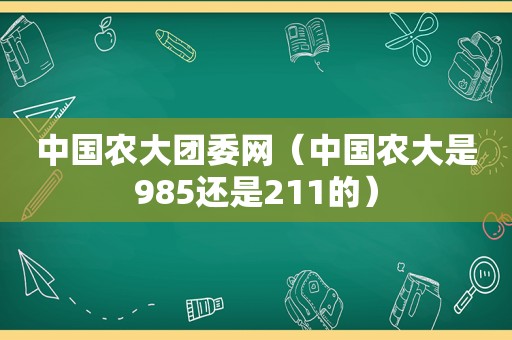 中国农大团委网（中国农大是985还是211的）