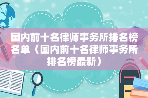 国内前十名律师事务所排名榜名单（国内前十名律师事务所排名榜最新）