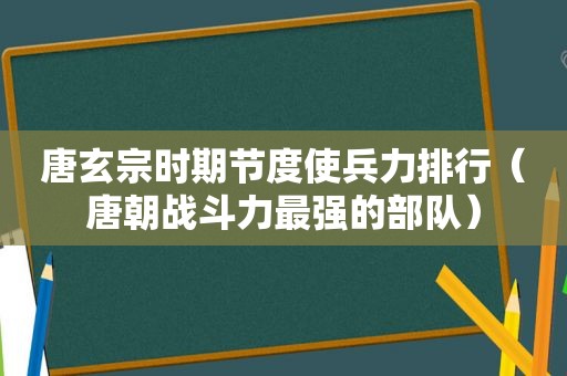 唐玄宗时期节度使兵力排行（唐朝战斗力最强的部队）