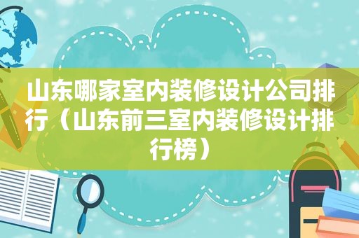 山东哪家室内装修设计公司排行（山东前三室内装修设计排行榜）