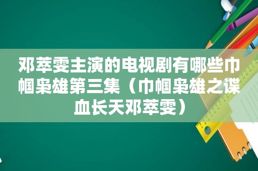 邓萃雯主演的电视剧有哪些巾帼枭雄第三集（巾帼枭雄之谍血长天邓萃雯）