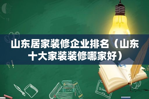 山东居家装修企业排名（山东十大家装装修哪家好）