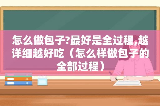 怎么做包子?最好是全过程,越详细越好吃（怎么样做包子的全部过程）