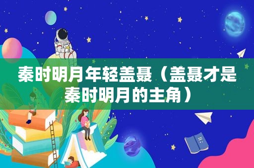 秦时明月年轻盖聂（盖聂才是秦时明月的主角）