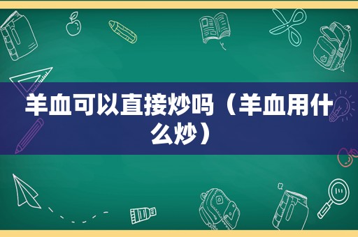 羊血可以直接炒吗（羊血用什么炒）