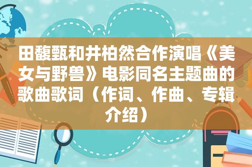 田馥甄和井柏然合作演唱《美女与野兽》电影同名主题曲的歌曲歌词（作词、作曲、专辑介绍）