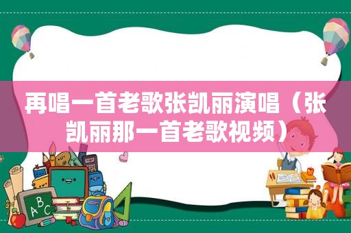 再唱一首老歌张凯丽演唱（张凯丽那一首老歌视频）