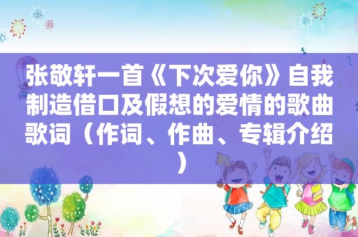 张敬轩一首《下次爱你》自我制造借口及假想的爱情的歌曲歌词（作词、作曲、专辑介绍）