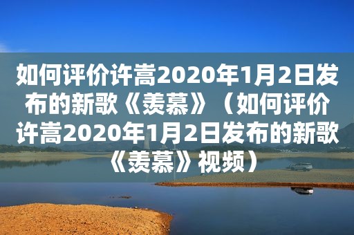 如何评价许嵩2020年1月2日发布的新歌《羡慕》（如何评价许嵩2020年1月2日发布的新歌《羡慕》视频）