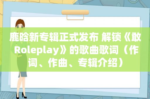 鹿晗新专辑正式发布 解锁《敢 Roleplay》的歌曲歌词（作词、作曲、专辑介绍）