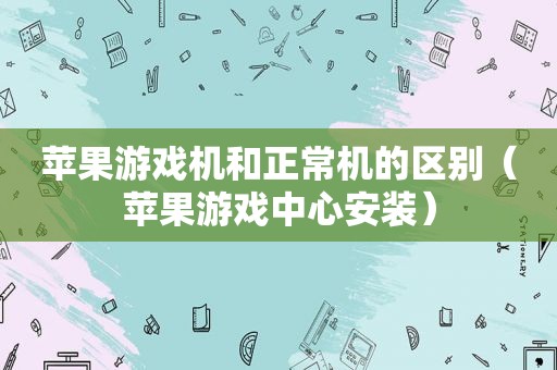 苹果游戏机和正常机的区别（苹果游戏中心安装）