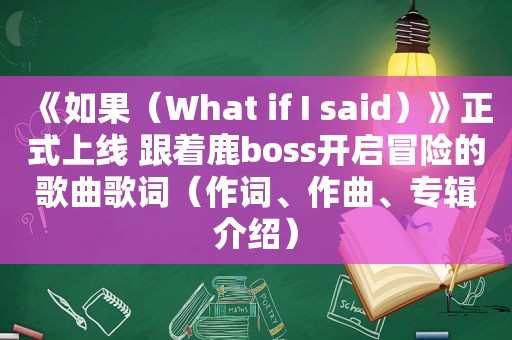 《如果（What if I said）》正式上线 跟着鹿boss开启冒险的歌曲歌词（作词、作曲、专辑介绍）