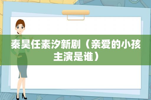 秦昊任素汐新剧（亲爱的小孩主演是谁）