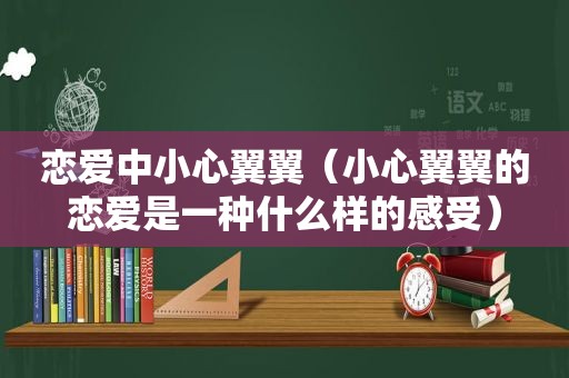 恋爱中小心翼翼（小心翼翼的恋爱是一种什么样的感受）