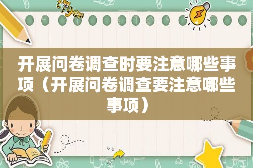 开展问卷调查时要注意哪些事项（开展问卷调查要注意哪些事项）